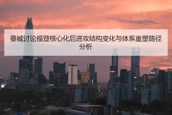 曼城讨论福登核心化后进攻结构变化与体系重塑路径分析