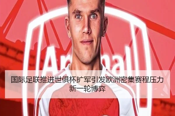 国际足联推进世俱杯扩军引发欧洲密集赛程压力新一轮博弈
