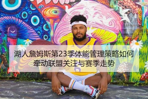 湖人詹姆斯第23季体能管理策略如何牵动联盟关注与赛季走势