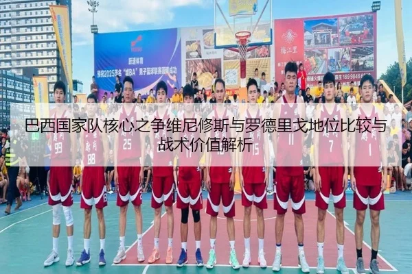 巴西国家队核心之争维尼修斯与罗德里戈地位比较与战术价值解析