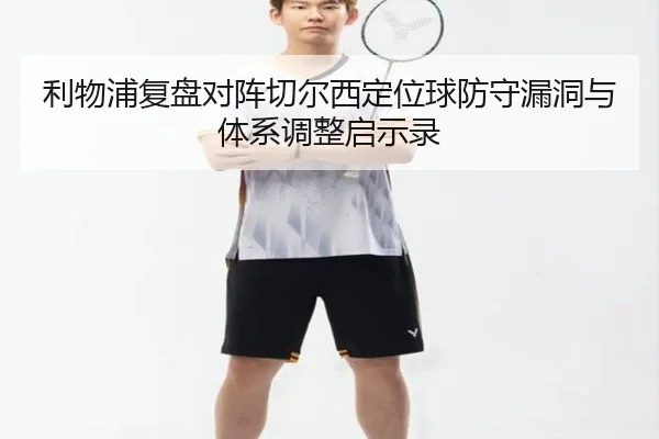 利物浦复盘对阵切尔西定位球防守漏洞与体系调整启示录