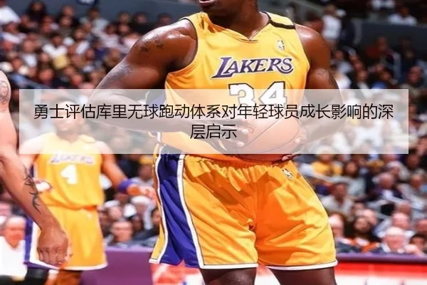 勇士评估库里无球跑动体系对年轻球员成长影响的深层启示