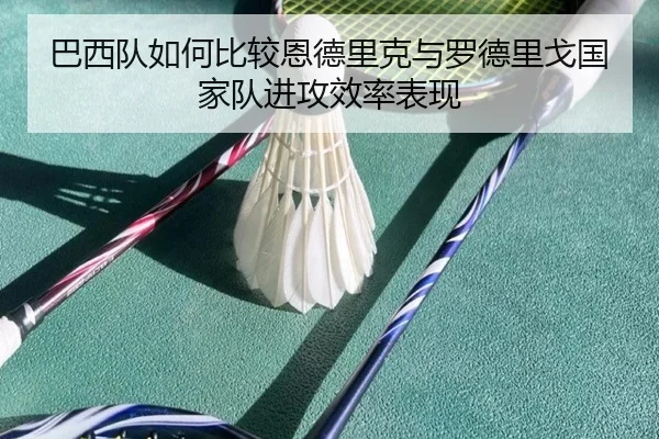 巴西队如何比较恩德里克与罗德里戈国家队进攻效率表现