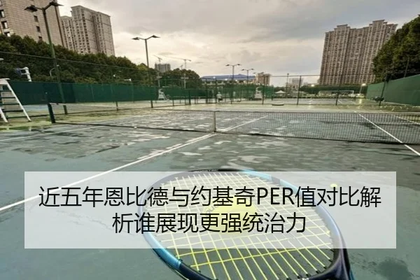 近五年恩比德与约基奇PER值对比解析谁展现更强统治力