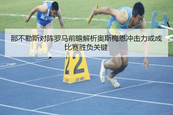 那不勒斯对阵罗马前瞻解析奥斯梅恩冲击力或成比赛胜负关键